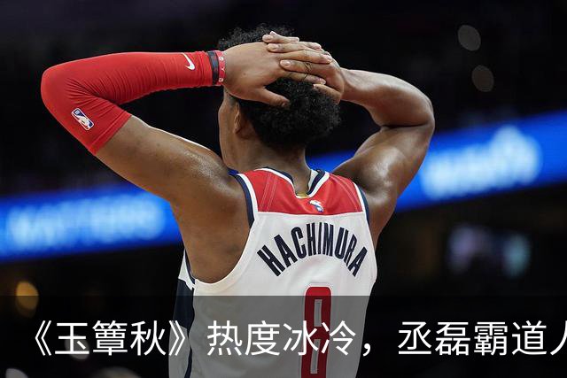 《玉簟秋》热度冰冷,丞磊霸道人设又输了!