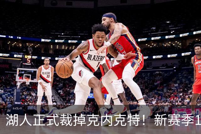 湖人正式裁掉克内克特！新赛季15+3阵容出炉：东契奇小里领衔